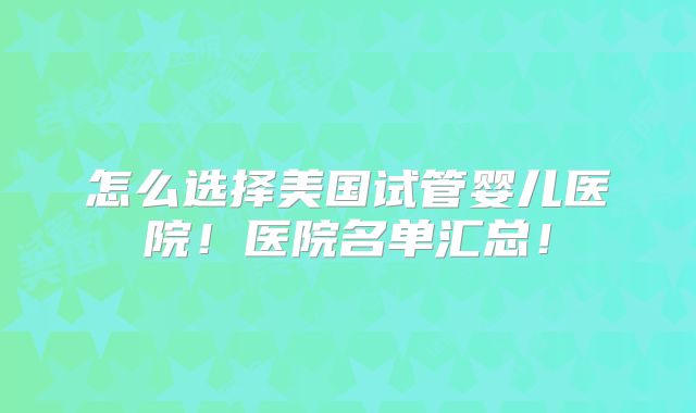 怎么选择美国试管婴儿医院！医院名单汇总！