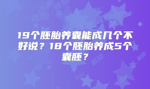 19个胚胎养囊能成几个不好说？18个胚胎养成5个囊胚？