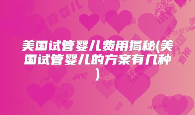 美国试管婴儿费用揭秘(美国试管婴儿的方案有几种)