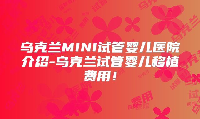 乌克兰MINI试管婴儿医院介绍-乌克兰试管婴儿移植费用！