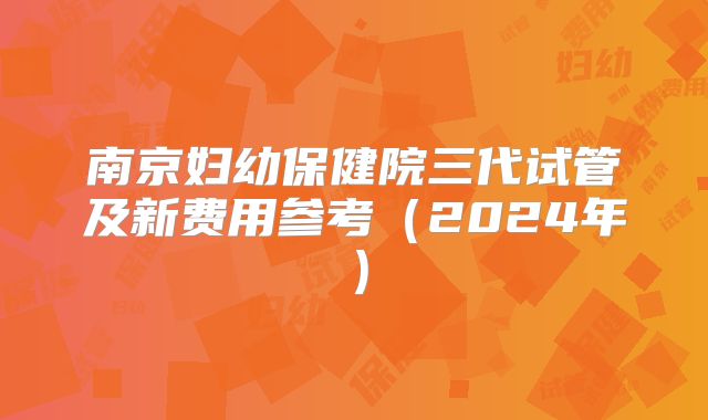 南京妇幼保健院三代试管及新费用参考（2024年）