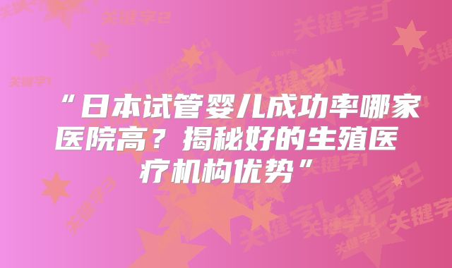“日本试管婴儿成功率哪家医院高？揭秘好的生殖医疗机构优势”