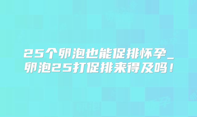 25个卵泡也能促排怀孕_卵泡25打促排来得及吗！