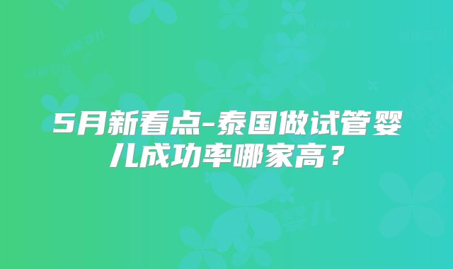 5月新看点-泰国做试管婴儿成功率哪家高？
