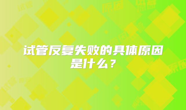 试管反复失败的具体原因是什么？