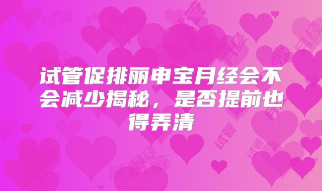 试管促排丽申宝月经会不会减少揭秘，是否提前也得弄清