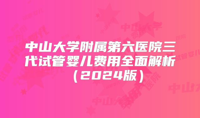 中山大学附属第六医院三代试管婴儿费用全面解析（2024版）