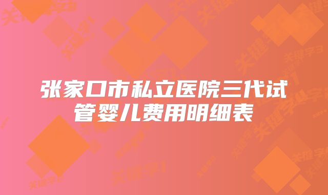 张家口市私立医院三代试管婴儿费用明细表