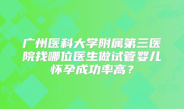 广州医科大学附属第三医院找哪位医生做试管婴儿怀孕成功率高？