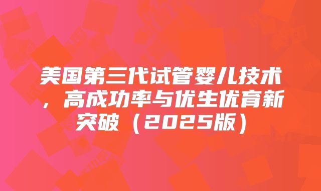 美国第三代试管婴儿技术，高成功率与优生优育新突破（2025版）