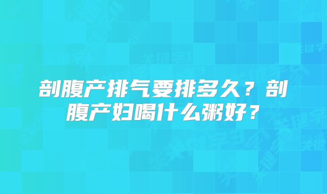 剖腹产排气要排多久？剖腹产妇喝什么粥好？