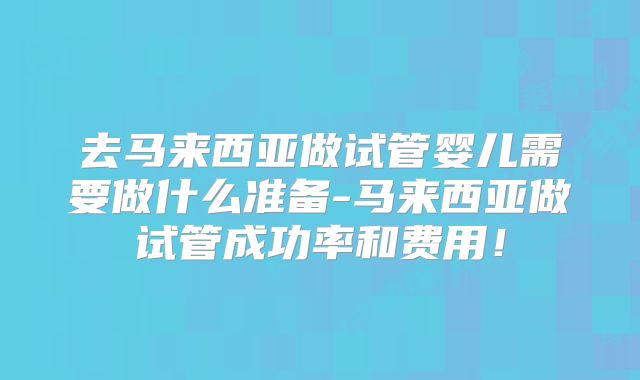 去马来西亚做试管婴儿需要做什么准备-马来西亚做试管成功率和费用!