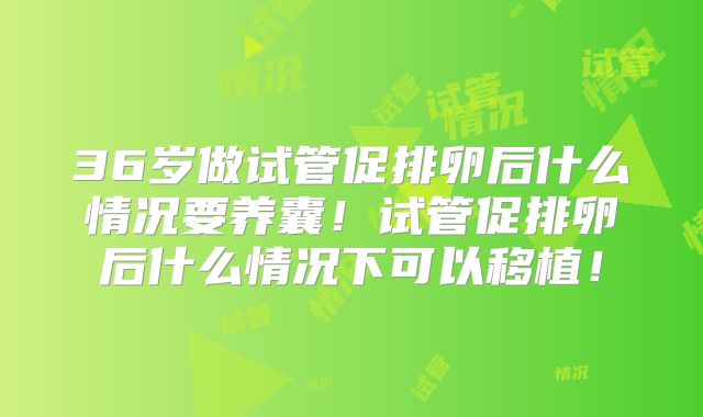 36岁做试管促排卵后什么情况要养囊!试管促排卵后什么情况下可以移植!