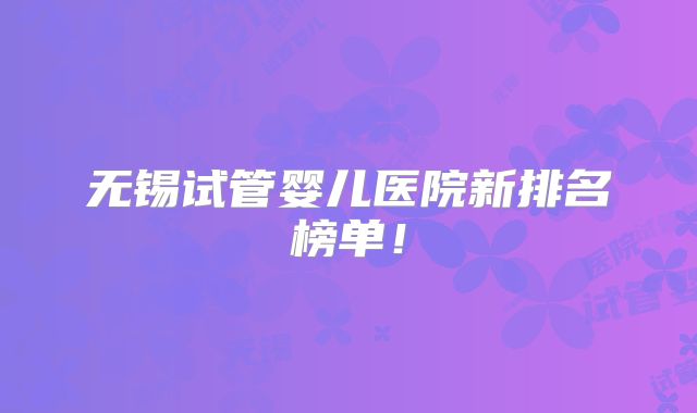 无锡试管婴儿医院新排名榜单!