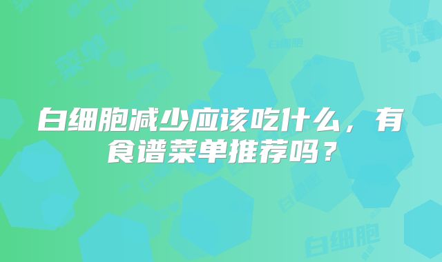 白细胞减少应该吃什么,有食谱菜单推荐吗?