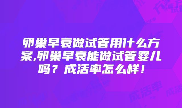 卵巢早衰做试管用什么方案,卵巢早衰能做试管婴儿吗?成活率怎么样!