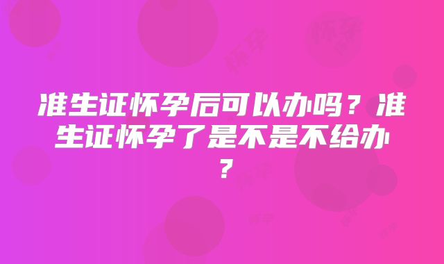 准生证怀孕后可以办吗？准生证怀孕了是不是不给办？