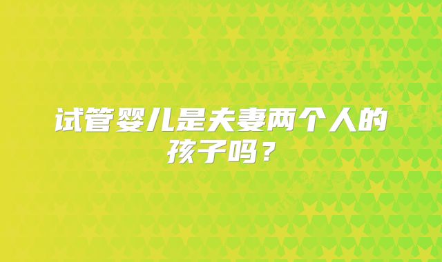 试管婴儿是夫妻两个人的孩子吗？