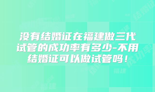 没有结婚证在福建做三代试管的成功率有多少-不用结婚证可以做试管吗！