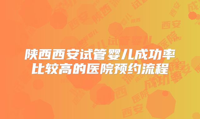 陕西西安试管婴儿成功率比较高的医院预约流程