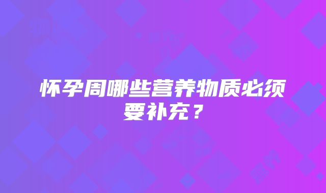 怀孕周哪些营养物质必须要补充?
