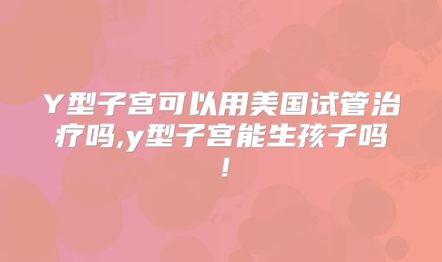 Y型子宫可以用美国试管治疗吗,y型子宫能生孩子吗!