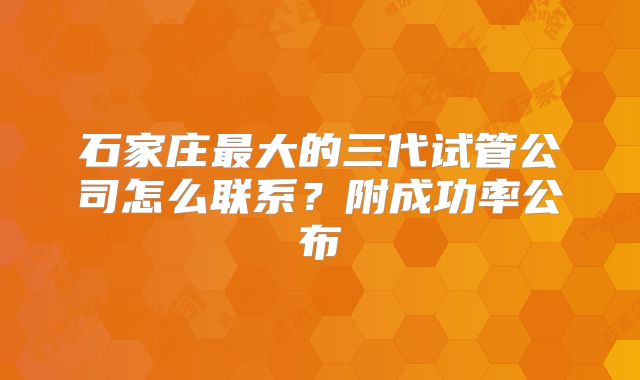 石家庄最大的三代试管公司怎么联系？附成功率公布