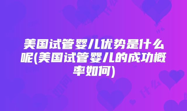 美国试管婴儿优势是什么呢(美国试管婴儿的成功概率如何)