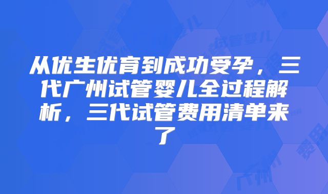 从优生优育到成功受孕，三代广州试管婴儿全过程解析，三代试管费用清单来了