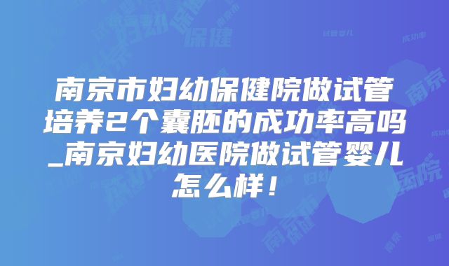南京市妇幼保健院做试管培养2个囊胚的成功率高吗_南京妇幼医院做试管婴儿怎么样！