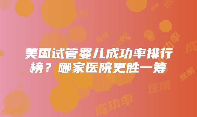 美国试管婴儿成功率排行榜？哪家医院更胜一筹