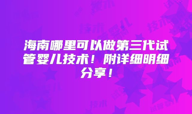 海南哪里可以做第三代试管婴儿技术!附详细明细分享!