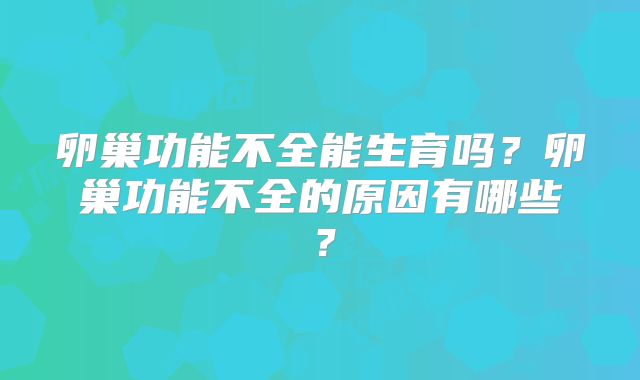 卵巢功能不全能生育吗？卵巢功能不全的原因有哪些？