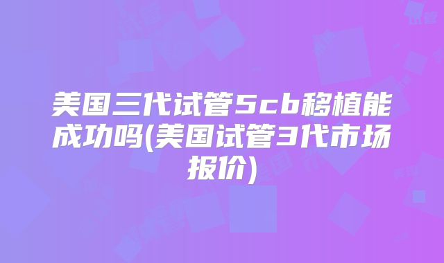 美国三代试管5cb移植能成功吗(美国试管3代市场报价)