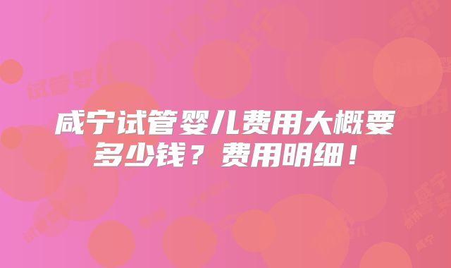 咸宁试管婴儿费用大概要多少钱？费用明细！
