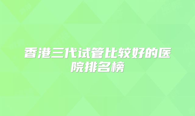 香港三代试管比较好的医院排名榜