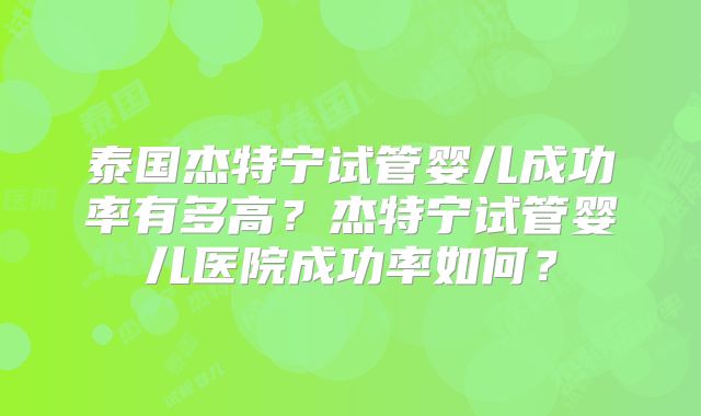 泰国杰特宁试管婴儿成功率有多高？杰特宁试管婴儿医院成功率如何？