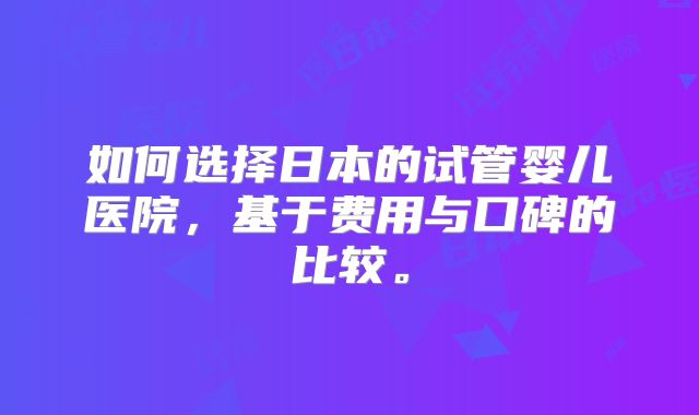 如何选择日本的试管婴儿医院，基于费用与口碑的比较。