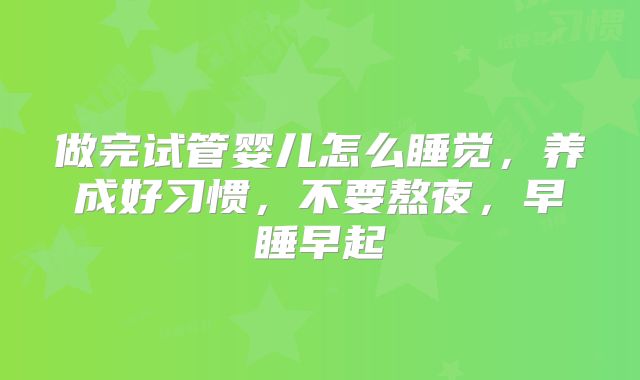 做完试管婴儿怎么睡觉，养成好习惯，不要熬夜，早睡早起