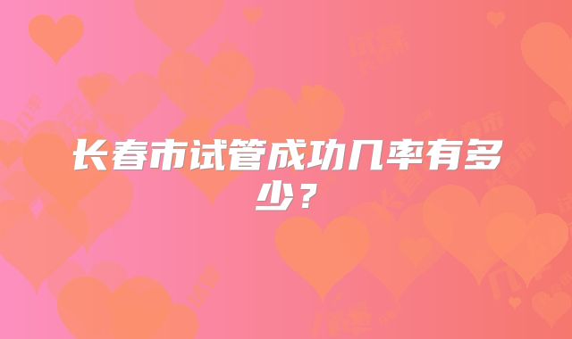 长春市试管成功几率有多少？