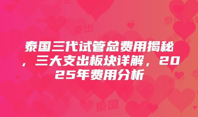 泰国三代试管总费用揭秘，三大支出板块详解，2025年费用分析
