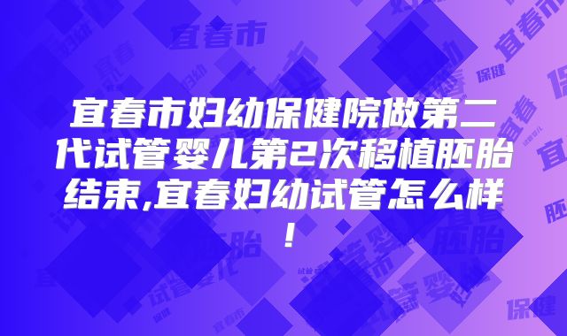 宜春市妇幼保健院做第二代试管婴儿第2次移植胚胎结束,宜春妇幼试管怎么样!