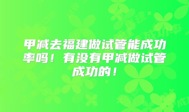 甲减去福建做试管能成功率吗！有没有甲减做试管成功的！