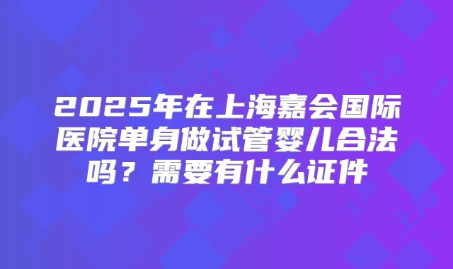 2025年在上海嘉会国际医院单身做试管婴儿合法吗?需要有什么证件