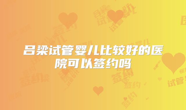 吕梁试管婴儿比较好的医院可以签约吗