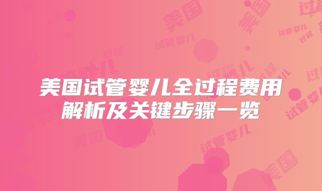美国试管婴儿全过程费用解析及关键步骤一览