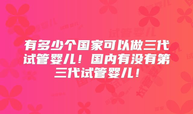有多少个国家可以做三代试管婴儿!国内有没有第三代试管婴儿!