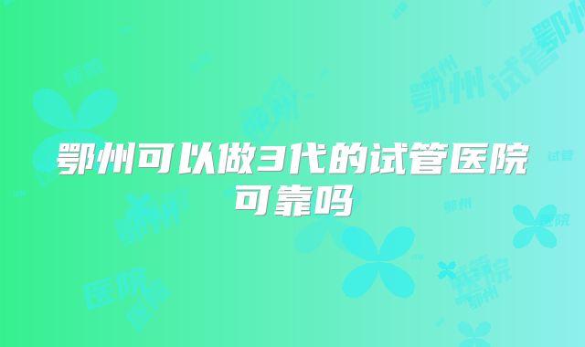 鄂州可以做3代的试管医院可靠吗