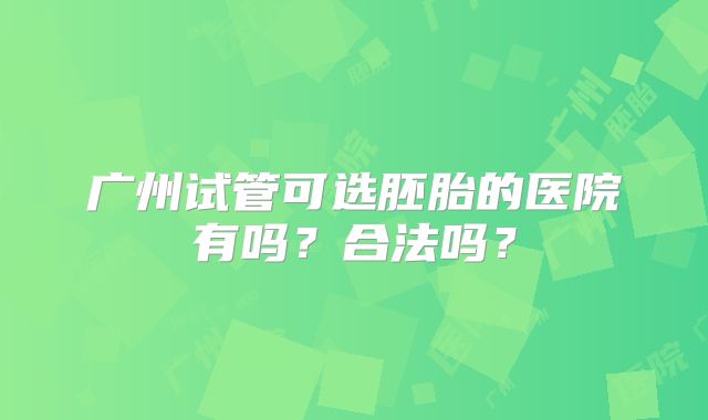 广州试管可选胚胎的医院有吗？合法吗？