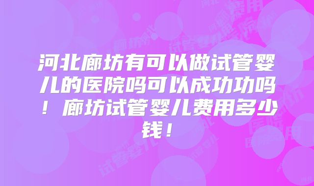 河北廊坊有可以做试管婴儿的医院吗可以成功功吗!廊坊试管婴儿费用多少钱!
